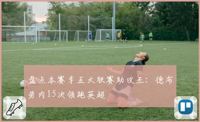 盘点本赛季五大联赛助攻王:德布劳内15次领跑英超