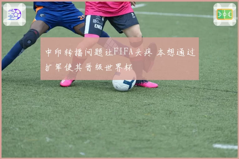 中印转播问题让FIFA头疼 本想通过扩军使其晋级世界杯
