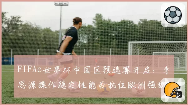 FIFAe世界杯中国区预选赛开启，李思源操作稳定性能否抗住欧洲强敌心理战？