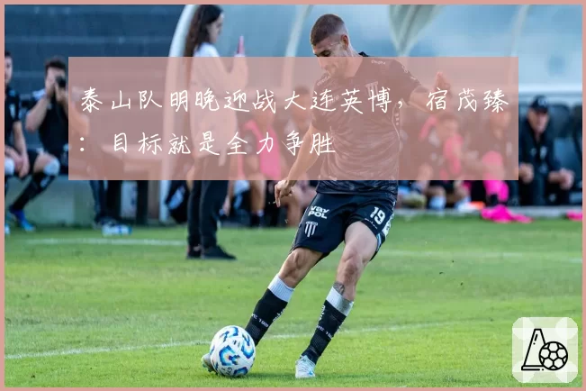 泰山队明晚迎战大连英博，宿茂臻：目标就是全力争胜