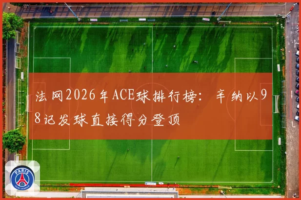 法网2026年ACE球排行榜：辛纳以98记发球直接得分登顶