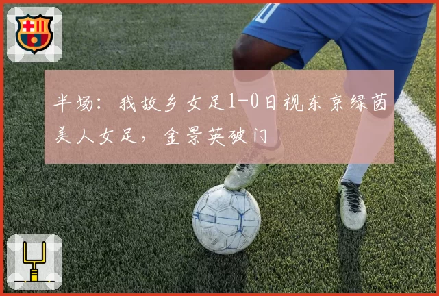 半场：我故乡女足1-0日视东京绿茵美人女足，金景英破门
