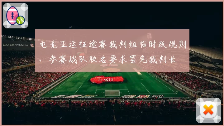 电竞亚运征途赛裁判组临时改规则,参赛战队联名要求罢免裁判长