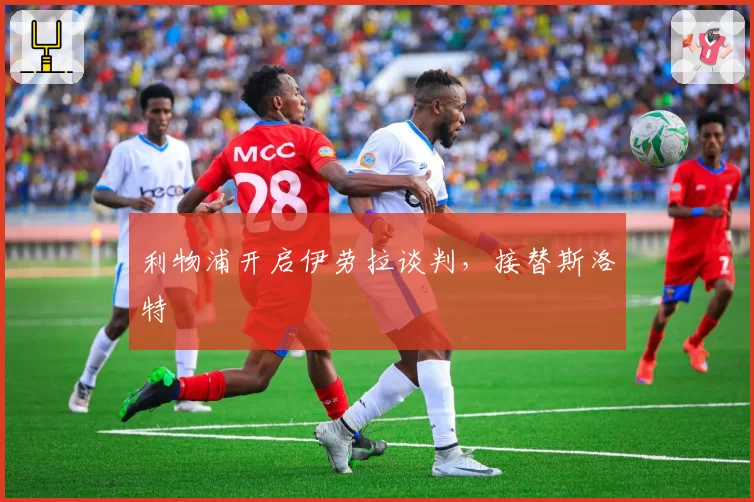 利物浦开启伊劳拉谈判，接替斯洛特