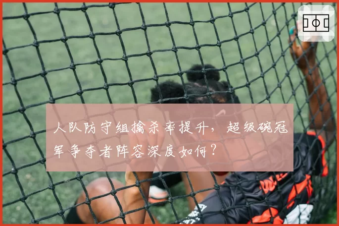 人队防守组擒杀率提升，超级碗冠军争夺者阵容深度如何？