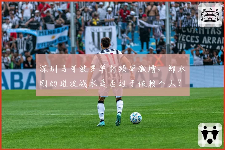 深圳马可波罗单打频率激增，郑永刚的进攻战术是否过于依赖个人？