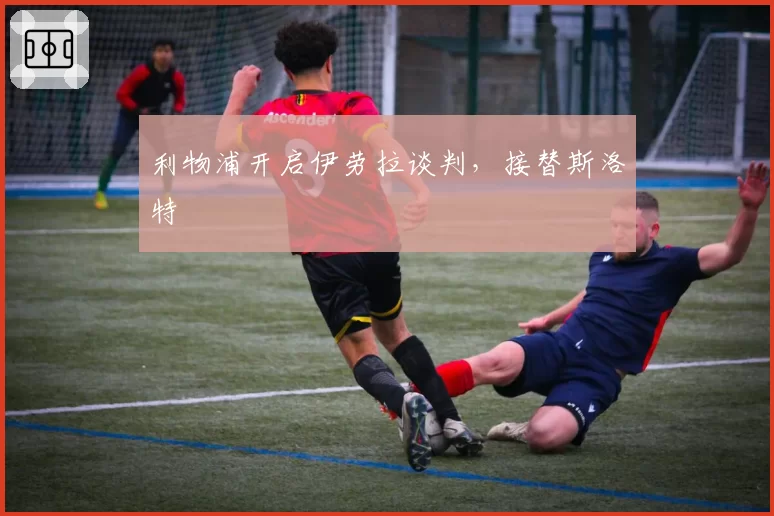 利物浦开启伊劳拉谈判，接替斯洛特
