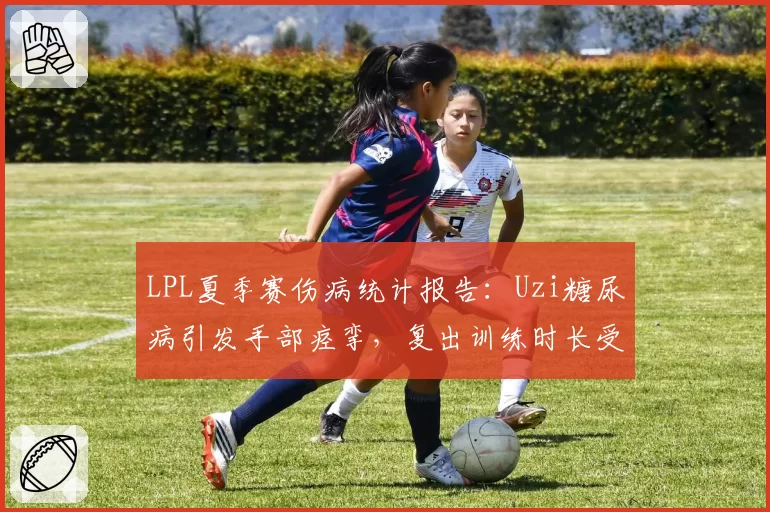 LPL夏季赛伤病统计报告：Uzi糖尿病引发手部痉挛，复出训练时长受限
