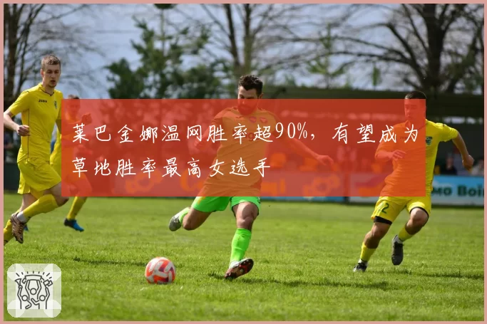 莱巴金娜温网胜率超90%，有望成为草地胜率最高女选手