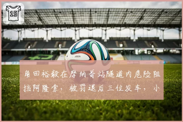 角田裕毅在摩纳哥站隧道内危险阻挡阿隆索，被罚退后三位发车，小红牛称判罚过重