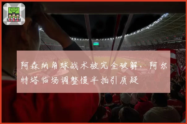 阿森纳角球战术被完全破解，阿尔特塔临场调整慢半拍引质疑