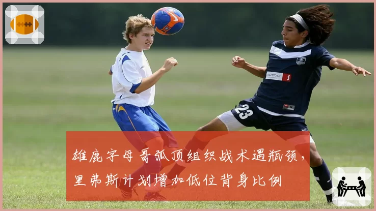 雄鹿字母哥弧顶组织战术遇瓶颈，里弗斯计划增加低位背身比例