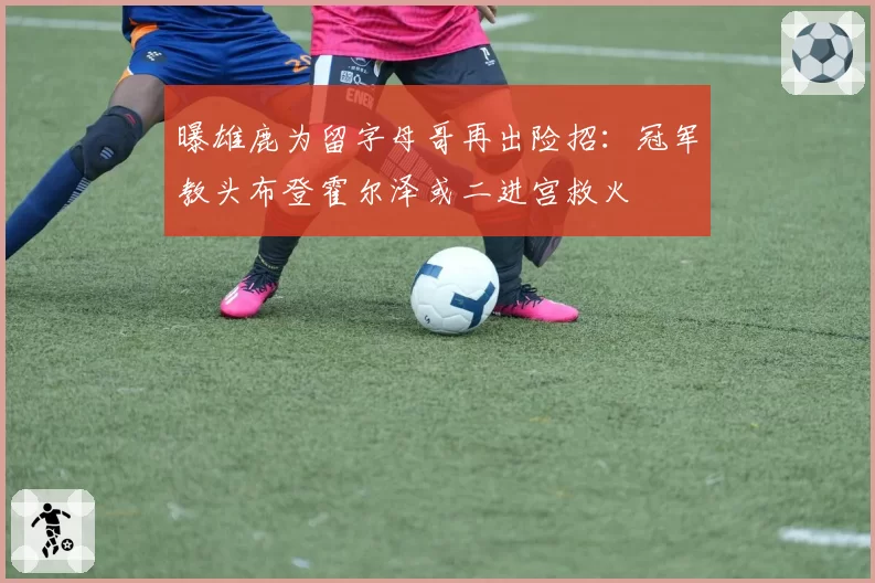 曝雄鹿为留字母哥再出险招：冠军教头布登霍尔泽或二进宫救火