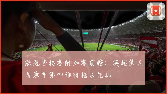 欧冠资格赛附加赛前瞻：英超第五与意甲第四谁将抢占先机
