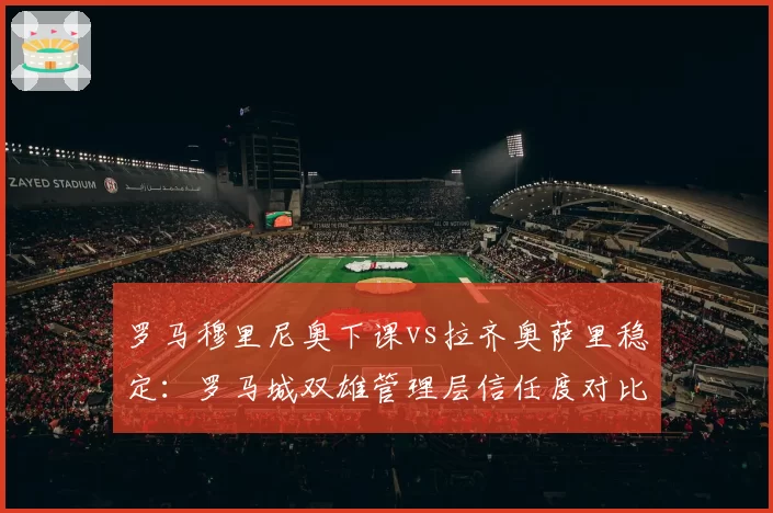 罗马穆里尼奥下课vs拉齐奥萨里稳定：罗马城双雄管理层信任度对比