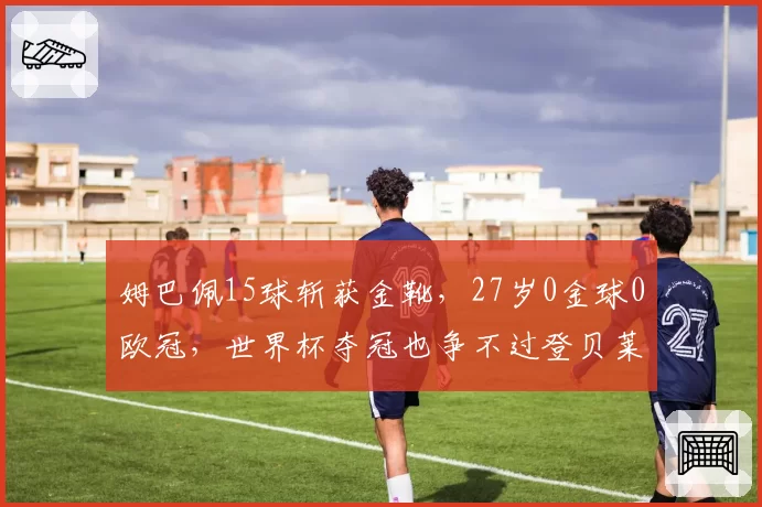 姆巴佩15球斩获金靴，27岁0金球0欧冠，世界杯夺冠也争不过登贝莱