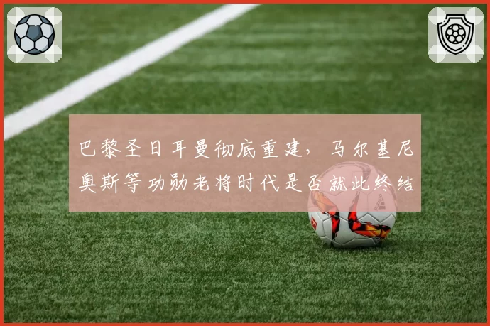 巴黎圣日耳曼彻底重建,马尔基尼奥斯等功勋老将时代是否就此终结?