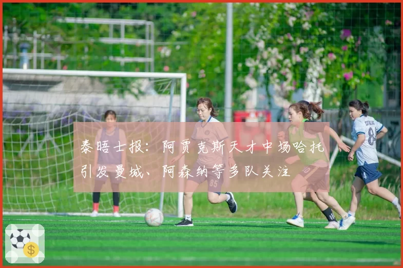 泰晤士报：阿贾克斯天才中场哈托引发曼城、阿森纳等多队关注