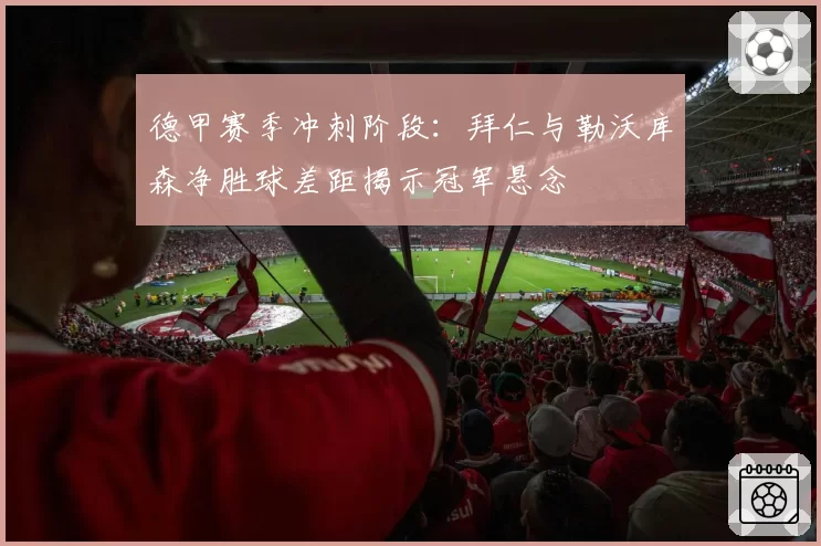 德甲赛季冲刺阶段：拜仁与勒沃库森净胜球差距揭示冠军悬念