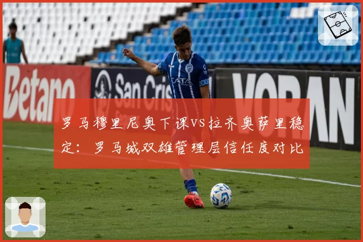 罗马穆里尼奥下课vs拉齐奥萨里稳定：罗马城双雄管理层信任度对比