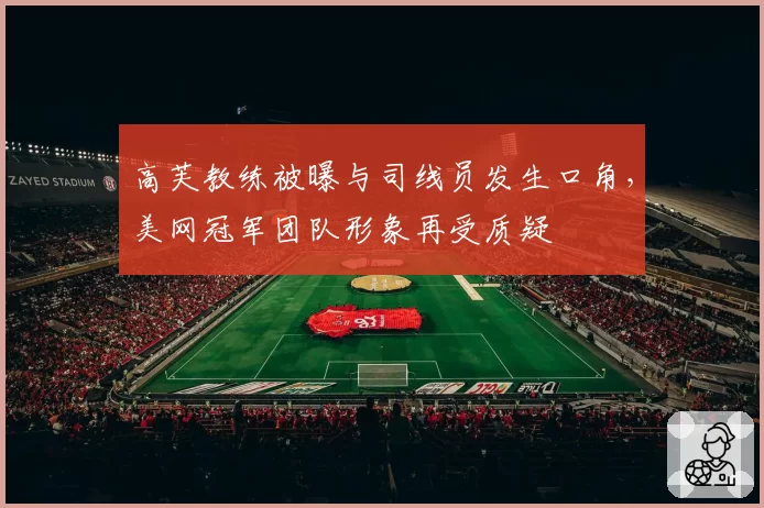 高芙教练被曝与司线员发生口角，美网冠军团队形象再受质疑
