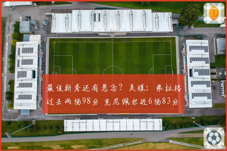 最佳新秀还有悬念?美媒:弗拉格过去两场98分 克尼佩尔近6场83分