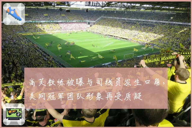 高芙教练被曝与司线员发生口角，美网冠军团队形象再受质疑