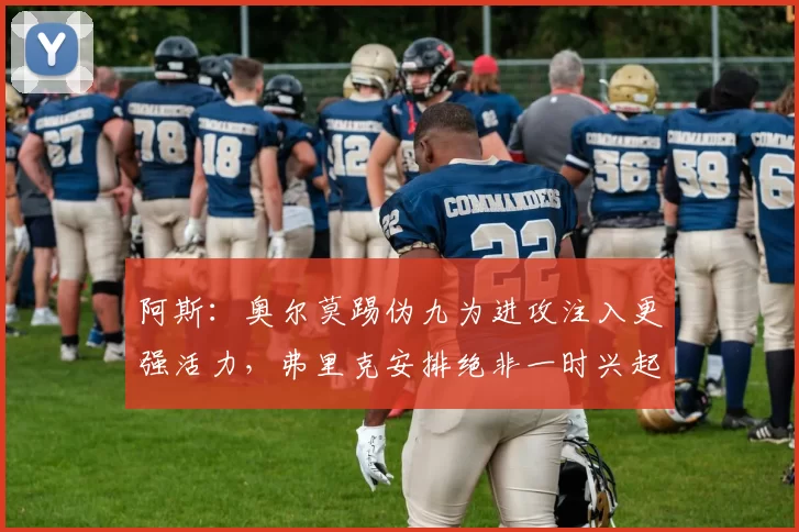 阿斯:奥尔莫踢伪九为进攻注入更强活力,弗里克安排绝非一时兴起