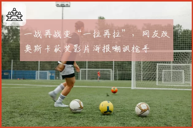 一战再战变“一拉再拉”,网友改奥斯卡获奖影片海报嘲讽枪手