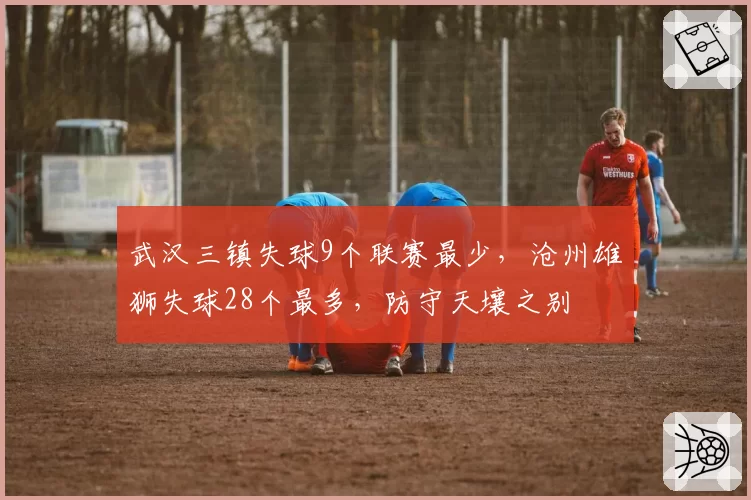 武汉三镇失球9个联赛最少，沧州雄狮失球28个最多，防守天壤之别