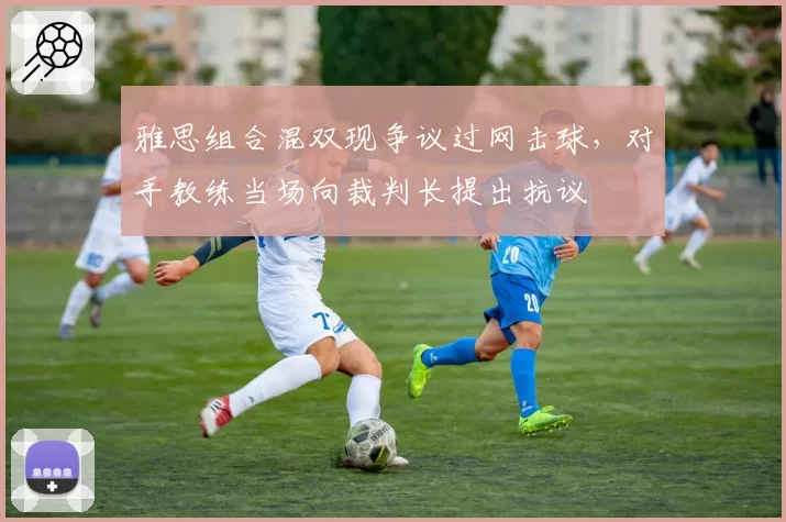 雅思组合混双现争议过网击球，对手教练当场向裁判长提出抗议