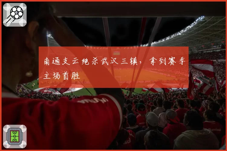 南通支云绝杀武汉三镇,拿到赛季主场首胜