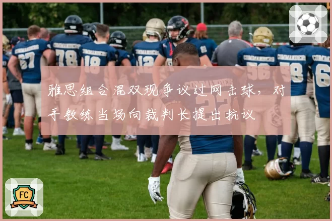 雅思组合混双现争议过网击球，对手教练当场向裁判长提出抗议