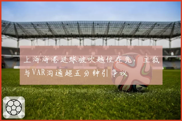 上海海港进球被吹越位在先，主裁与VAR沟通超五分钟引争议