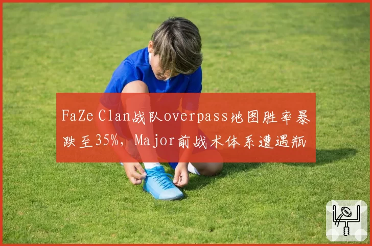 FaZe Clan战队overpass地图胜率暴跌至35%，Major前战术体系遭遇瓶颈