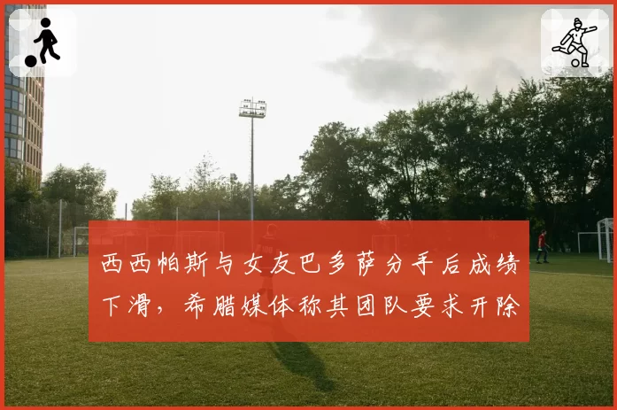 西西帕斯与女友巴多萨分手后成绩下滑，希腊媒体称其团队要求开除心理师