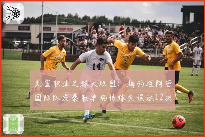 美国职业足球大联盟：梅西迈阿密国际队友泰勒单场传球失误达12次，被批“拖累球王”