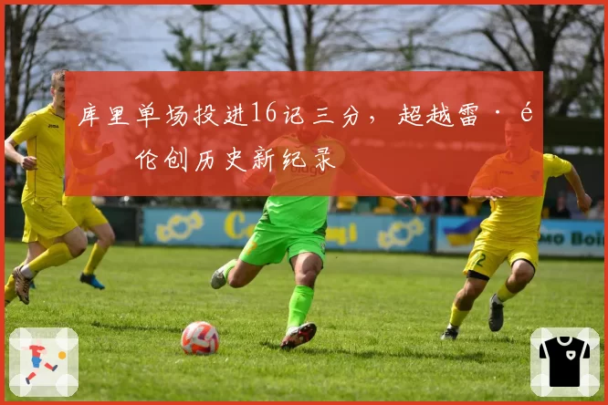 库里单场投进16记三分，超越雷·阿伦创历史新纪录