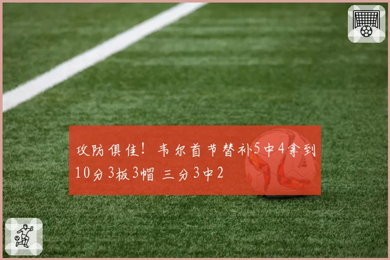 攻防俱佳！韦尔首节替补5中4拿到10分3板3帽 三分3中2