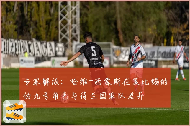 专家解读:哈维-西蒙斯在莱比锡的伪九号角色与荷兰国家队差异