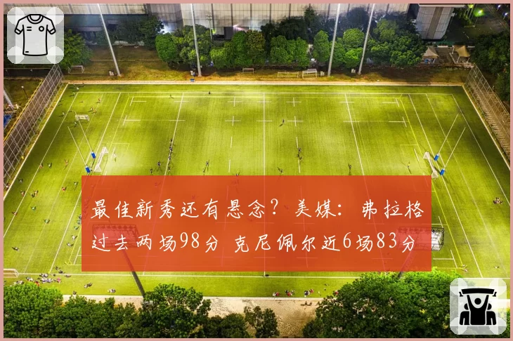 最佳新秀还有悬念?美媒:弗拉格过去两场98分 克尼佩尔近6场83分