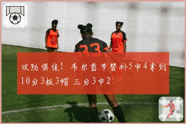 攻防俱佳！韦尔首节替补5中4拿到10分3板3帽 三分3中2