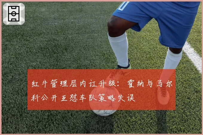 红牛管理层内讧升级：霍纳与马尔科公开互怼车队策略失误