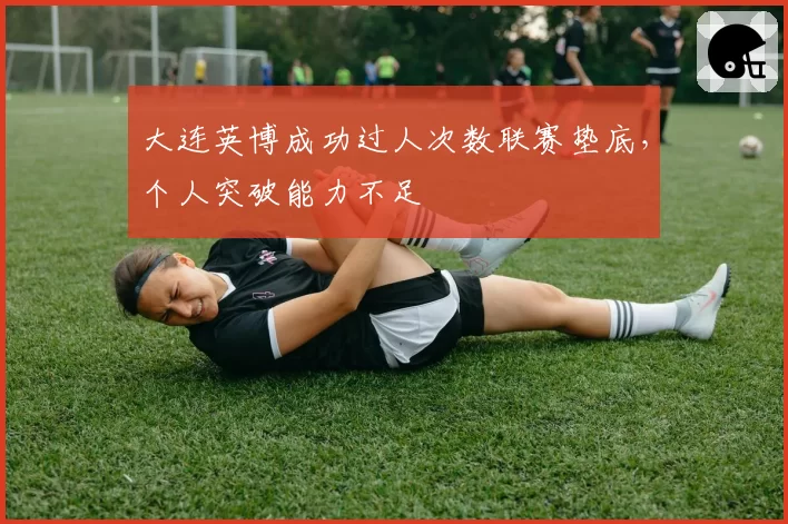大连英博成功过人次数联赛垫底，个人突破能力不足