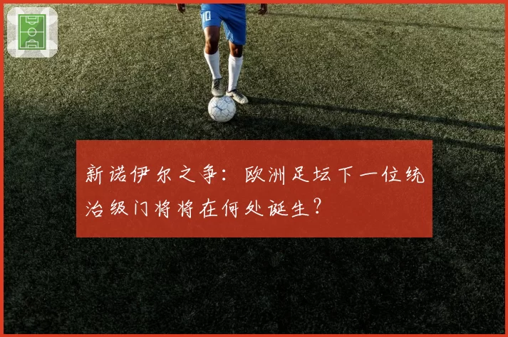 新诺伊尔之争：欧洲足坛下一位统治级门将将在何处诞生？