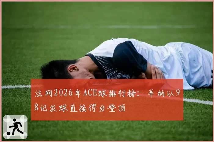 法网2026年ACE球排行榜：辛纳以98记发球直接得分登顶