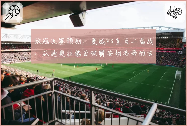 欧冠决赛预测：曼城vs皇马二番战，瓜迪奥拉能否破解安切洛蒂的玄学