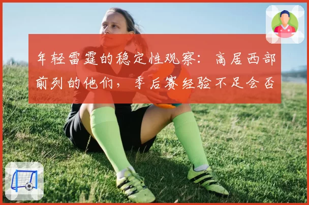 年轻雷霆的稳定性观察：高居西部前列的他们，季后赛经验不足会否突然崩盘？