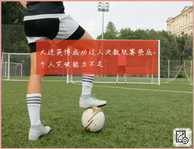 大连英博成功过人次数联赛垫底，个人突破能力不足
