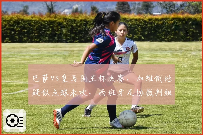 巴萨vs皇马国王杯决赛,加维倒地疑似点球未吹,西班牙足协裁判组被指偏袒?
